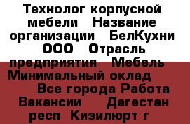 Технолог корпусной мебели › Название организации ­ БелКухни, ООО › Отрасль предприятия ­ Мебель › Минимальный оклад ­ 45 000 - Все города Работа » Вакансии   . Дагестан респ.,Кизилюрт г.